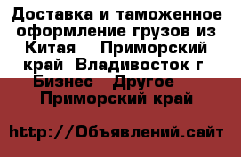 Доставка и таможенное оформление грузов из Китая. - Приморский край, Владивосток г. Бизнес » Другое   . Приморский край